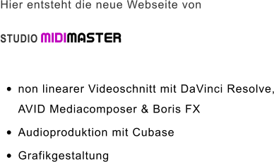 Hier entsteht die neue Webseite von STUDIO MIDIMASTER   •	non linearer Videoschnitt mit DaVinci Resolve,AVID Mediacomposer & Boris FX •	Audioproduktion mit Cubase •	Grafikgestaltung